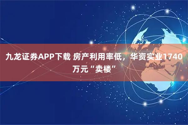 九龙证券APP下载 房产利用率低，华资实业1740万元“卖楼”