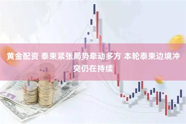 黄金配资 泰柬紧张局势牵动多方 本轮泰柬边境冲突仍在持续