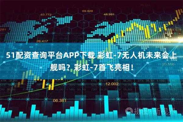 51配资查询平台APP下载 彩虹-7无人机未来会上舰吗？彩虹-7首飞亮相！