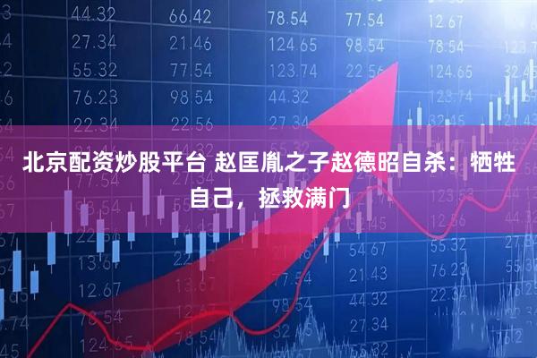 北京配资炒股平台 赵匡胤之子赵德昭自杀：牺牲自己，拯救满门