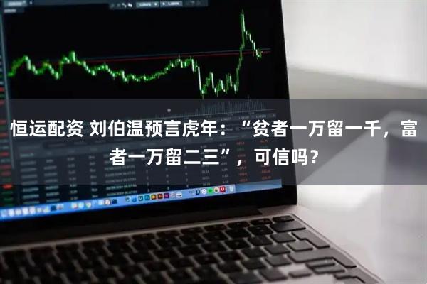恒运配资 刘伯温预言虎年：“贫者一万留一千，富者一万留二三”，可信吗？