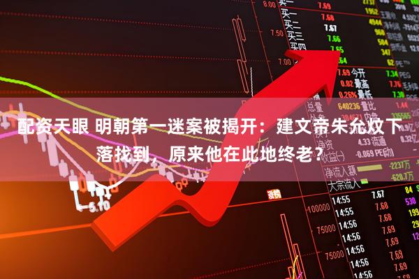 配资天眼 明朝第一迷案被揭开：建文帝朱允炆下落找到，原来他在此地终老？