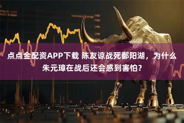 点点金配资APP下载 陈友谅战死鄱阳湖,为什么朱元璋在战后还会感到害怕?