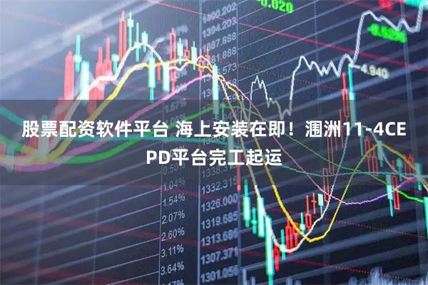 股票配资软件平台 海上安装在即！涠洲11-4CEPD平台完工起运