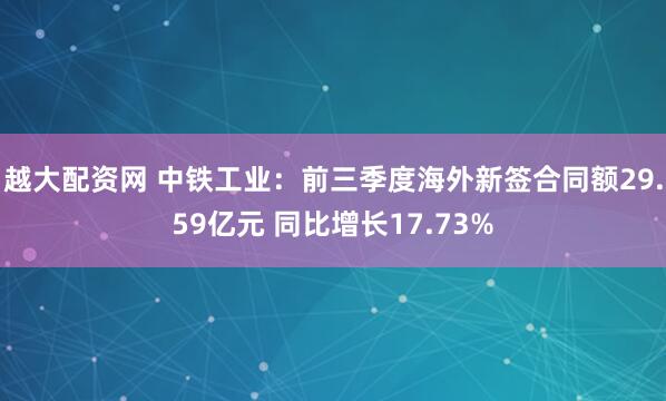 越大配资网 中铁工业：前三季度海外新签合同额29.59亿元 同比增长17.73%