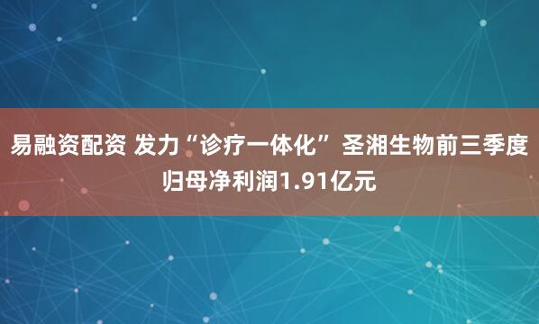 易融资配资 发力“诊疗一体化” 圣湘生物前三季度归母净利润1.91亿元