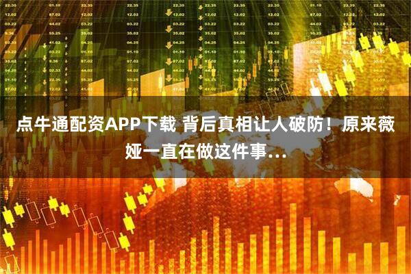 点牛通配资APP下载 背后真相让人破防！原来薇娅一直在做这件事…
