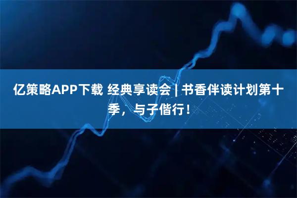 亿策略APP下载 经典享读会 | 书香伴读计划第十季，与子偕行！