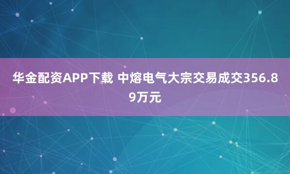 华金配资APP下载 中熔电气大宗交易成交356.89万元