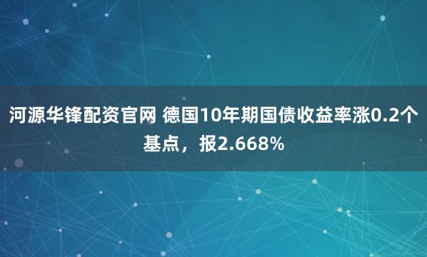 河源华锋配资官网 德国10年期国债收益率涨0.2个基点，报2.668%