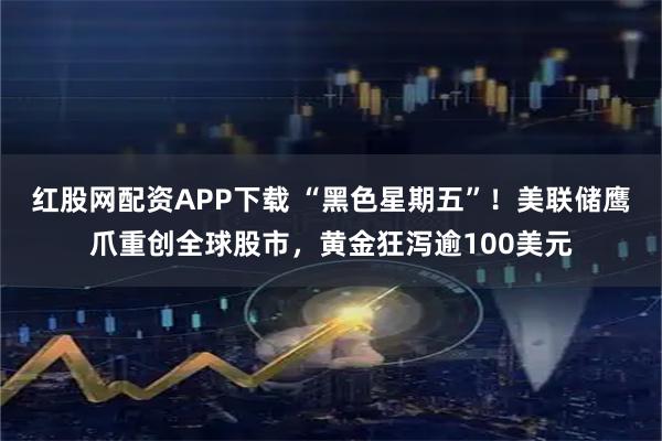 红股网配资APP下载 “黑色星期五”！美联储鹰爪重创全球股市，黄金狂泻逾100美元