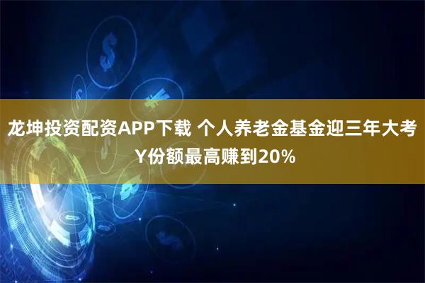 龙坤投资配资APP下载 个人养老金基金迎三年大考 Y份额最高赚到20%