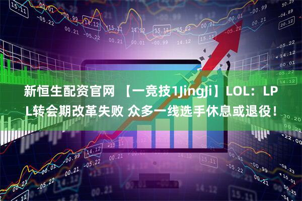 新恒生配资官网 【一竞技1JingJi】LOL：LPL转会期改革失败 众多一线选手休息或退役！