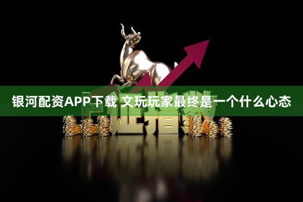 银河配资APP下载 文玩玩家最终是一个什么心态