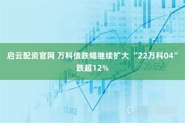 启云配资官网 万科债跌幅继续扩大 “22万科04”跌超12%