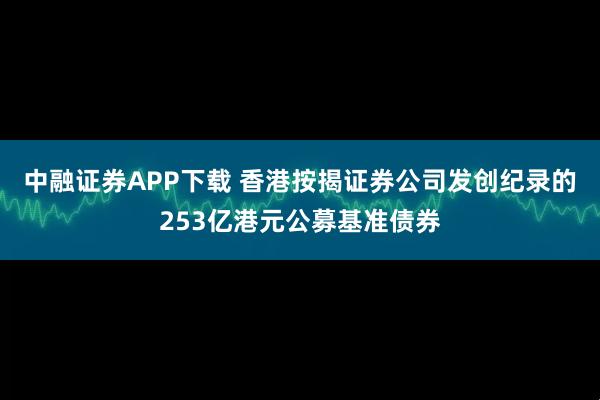中融证券APP下载 香港按揭证券公司发创纪录的253亿港元公募基准债券