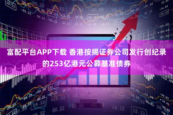 富配平台APP下载 香港按揭证券公司发行创纪录的253亿港元公募基准债券