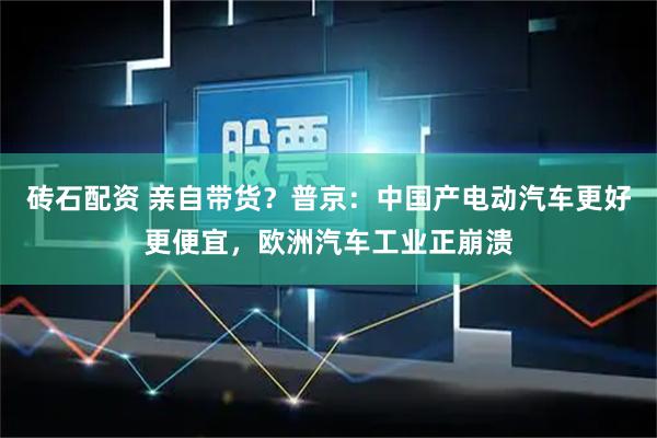 砖石配资 亲自带货？普京：中国产电动汽车更好更便宜，欧洲汽车工业正崩溃