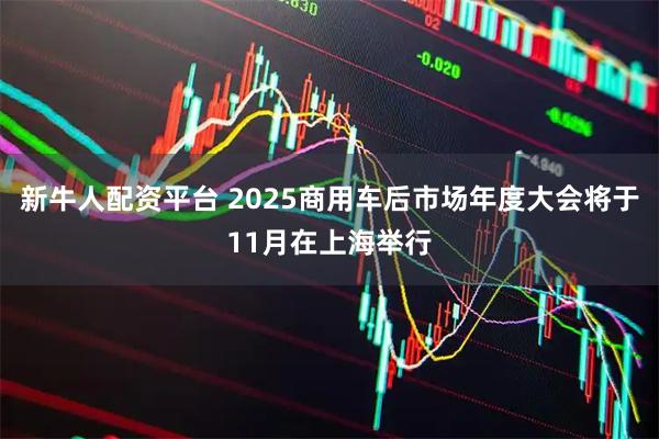 新牛人配资平台 2025商用车后市场年度大会将于11月在上海举行
