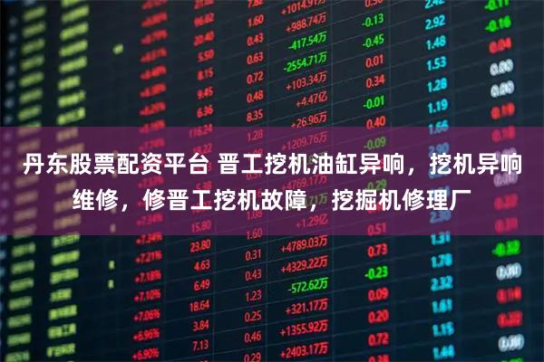 丹东股票配资平台 晋工挖机油缸异响，挖机异响维修，修晋工挖机故障，挖掘机修理厂