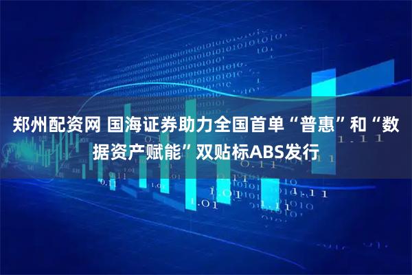 郑州配资网 国海证券助力全国首单“普惠”和“数据资产赋能”双贴标ABS发行