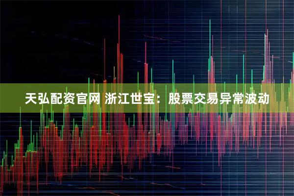 天弘配资官网 浙江世宝：股票交易异常波动