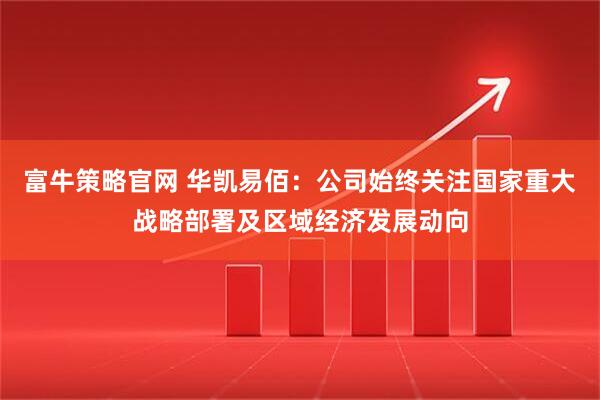富牛策略官网 华凯易佰：公司始终关注国家重大战略部署及区域经济发展动向