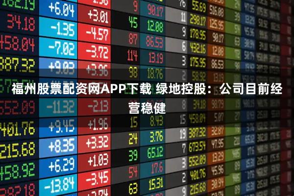 福州股票配资网APP下载 绿地控股：公司目前经营稳健