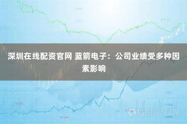 深圳在线配资官网 蓝箭电子：公司业绩受多种因素影响