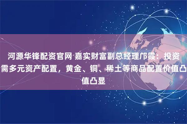 河源华锋配资官网 嘉实财富副总经理邝霞：投资者需多元资产配置，黄金、铜、稀土等商品配置价值凸显