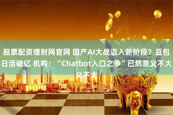 股票配资理财网官网 国产AI大战迈入新阶段？豆包日活破亿 机构：“Chatbot入口之争”已然意义不大