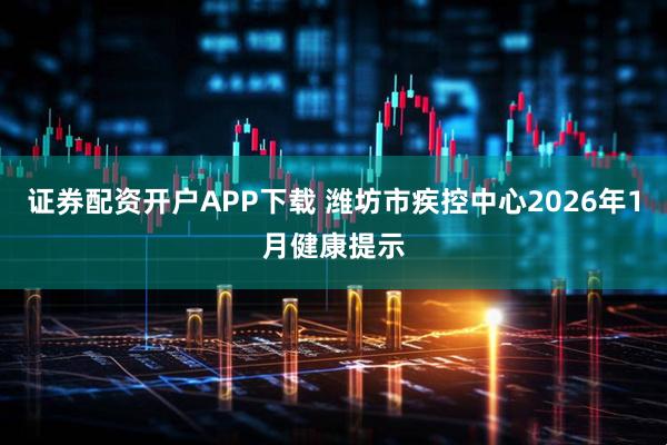 证券配资开户APP下载 潍坊市疾控中心2026年1月健康提示
