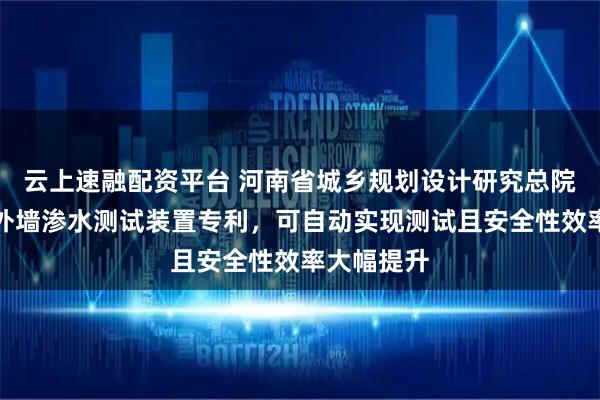 云上速融配资平台 河南省城乡规划设计研究总院申请建筑外墙渗水测试装置专利，可自动实现测试且安全性效率大幅提升