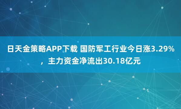 日天金策略APP下载 国防军工行业今日涨3.29%，主力资金净流出30.18亿元