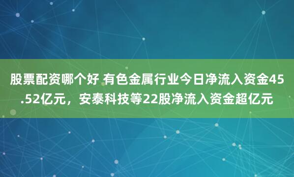 股票配资哪个好 有色金属行业今日净流入资金45.52亿元，安泰科技等22股净流入资金超亿元
