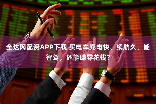 全达网配资APP下载 买电车充电快、续航久、能智驾，还能赚零花钱？