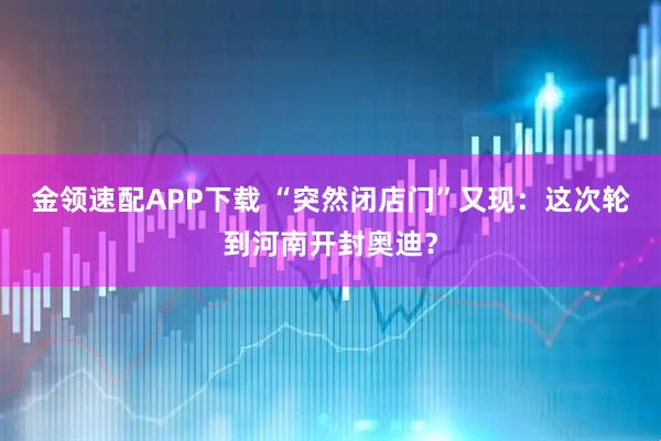 金领速配APP下载 “突然闭店门”又现：这次轮到河南开封奥迪？