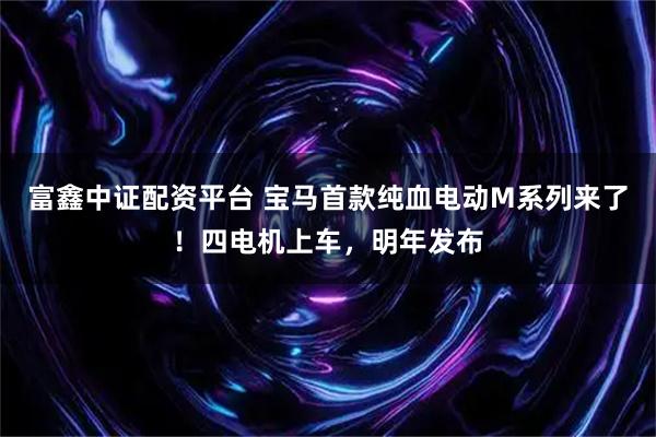 富鑫中证配资平台 宝马首款纯血电动M系列来了！四电机上车，明年发布