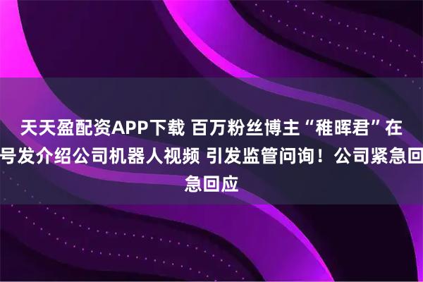 天天盈配资APP下载 百万粉丝博主“稚晖君”在账号发介绍公司机器人视频 引发监管问询！公司紧急回应