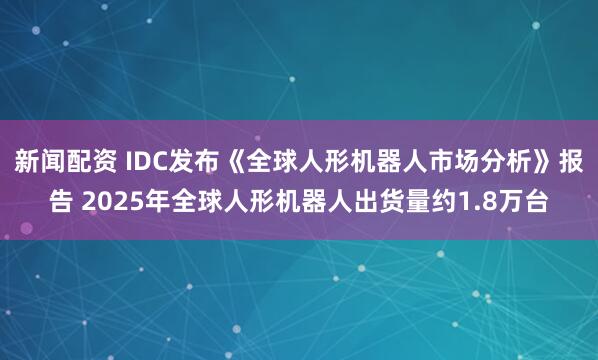 新闻配资 IDC发布《全球人形机器人市场分析》报告 2025年全球人形机器人出货量约1.8万台