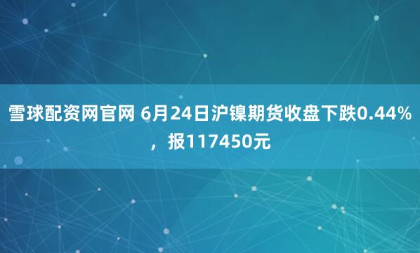 雪球配资网官网 6月24日沪镍期货收盘下跌0.44%，报117450元