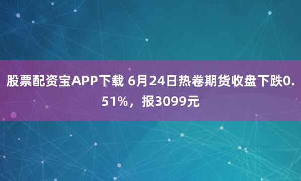 股票配资宝APP下载 6月24日热卷期货收盘下跌0.51%，报3099元