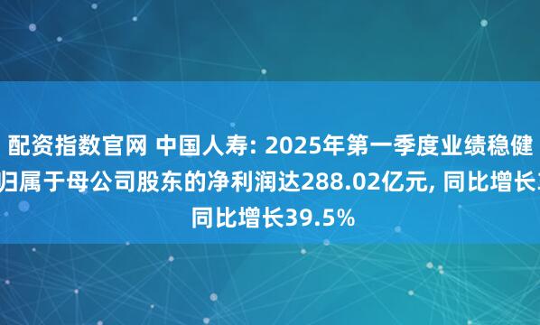 配资指数官网 中国人寿: 2025年第一季度业绩稳健增长, 归属于母公司股东的净利润达288.02亿元, 同比增长39.5%