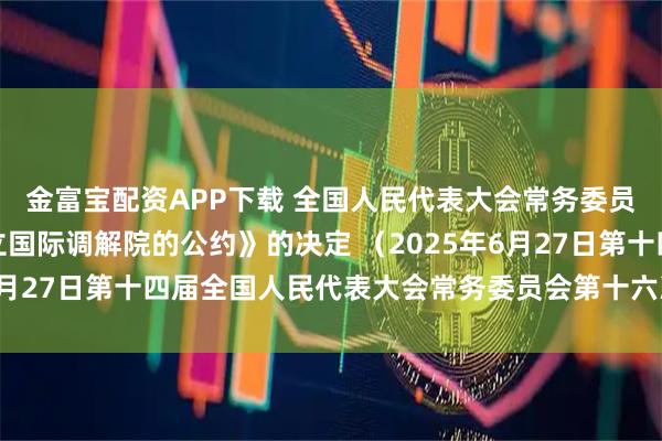 金富宝配资APP下载 全国人民代表大会常务委员会关于批准《关于建立国际调解院的公约》的决定 （2025年6月27日第十四届全国人民代表大会常务委员会第十六次会议通过）