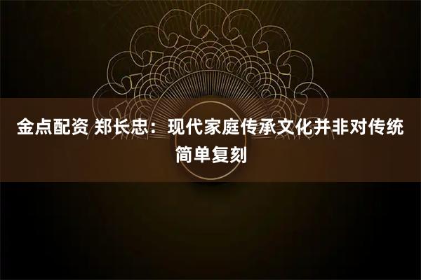 金点配资 郑长忠：现代家庭传承文化并非对传统简单复刻