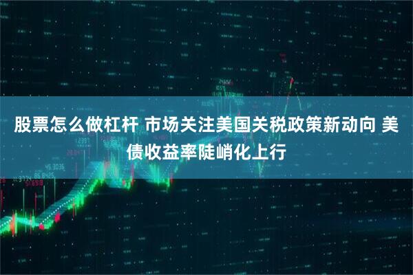 股票怎么做杠杆 市场关注美国关税政策新动向 美债收益率陡峭化上行