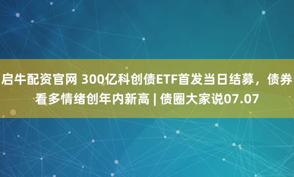 启牛配资官网 300亿科创债ETF首发当日结募，债券看多情绪创年内新高 | 债圈大家说07.07