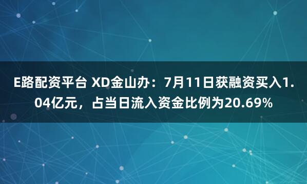 E路配资平台 XD金山办:7月11日获融资买入1.04亿元,占当日流入资金比例为20.69%