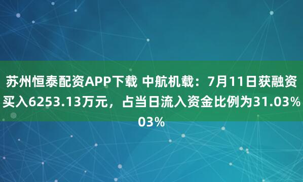苏州恒泰配资APP下载 中航机载：7月11日获融资买入6253.13万元，占当日流入资金比例为31.03%