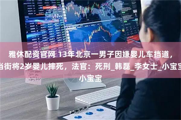 雅休配资官网 13年北京一男子因嫌婴儿车挡道，当街将2岁婴儿摔死，法官：死刑_韩磊_李女士_小宝宝